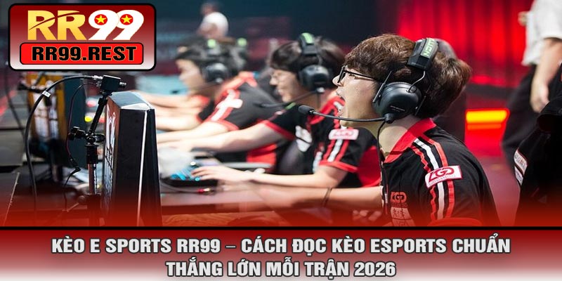 Kèo E SPORTS RR99 – Cách Đọc Kèo Esports Chuẩn, Thắng Lớn Mỗi Trận 2026